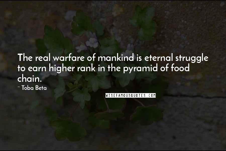 Toba Beta Quotes: The real warfare of mankind is eternal struggle to earn higher rank in the pyramid of food chain.