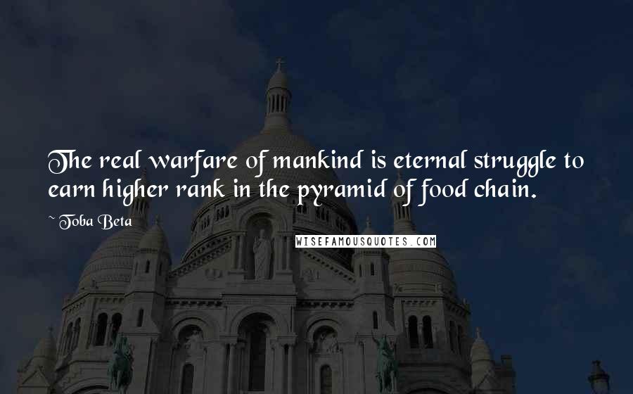 Toba Beta Quotes: The real warfare of mankind is eternal struggle to earn higher rank in the pyramid of food chain.