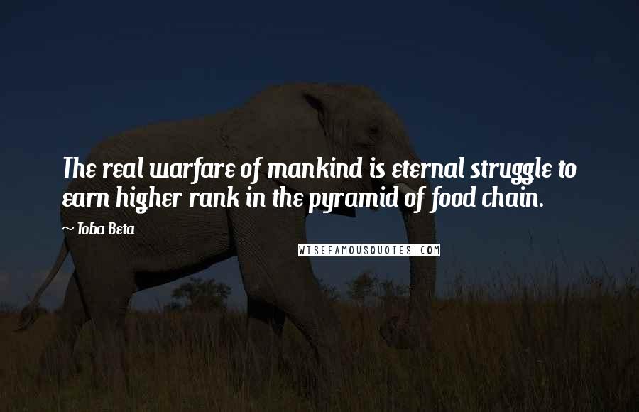 Toba Beta Quotes: The real warfare of mankind is eternal struggle to earn higher rank in the pyramid of food chain.