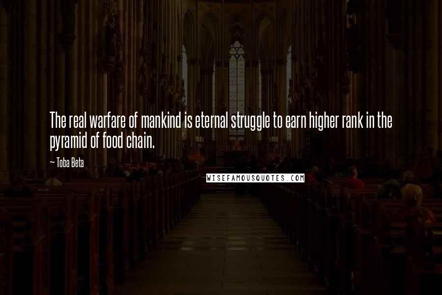Toba Beta Quotes: The real warfare of mankind is eternal struggle to earn higher rank in the pyramid of food chain.