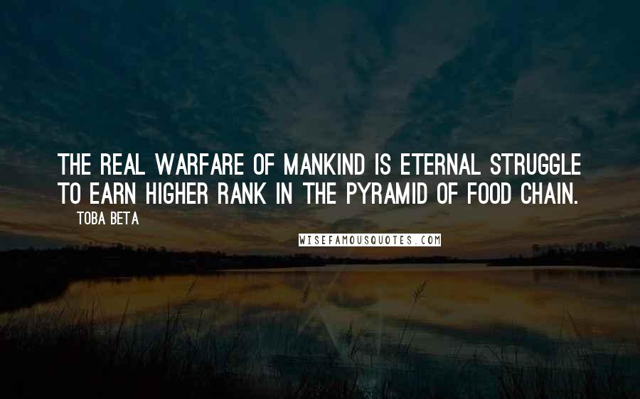 Toba Beta Quotes: The real warfare of mankind is eternal struggle to earn higher rank in the pyramid of food chain.