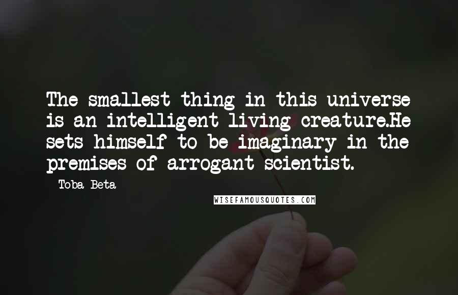 Toba Beta Quotes: The smallest thing in this universe is an intelligent living creature.He sets himself to be imaginary in the premises of arrogant scientist.