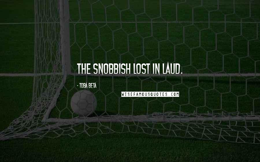 Toba Beta Quotes: The snobbish lost in laud.