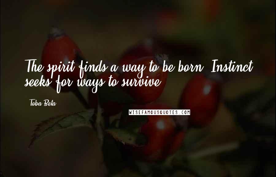 Toba Beta Quotes: The spirit finds a way to be born. Instinct seeks for ways to survive.