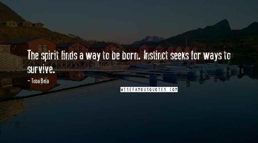 Toba Beta Quotes: The spirit finds a way to be born. Instinct seeks for ways to survive.