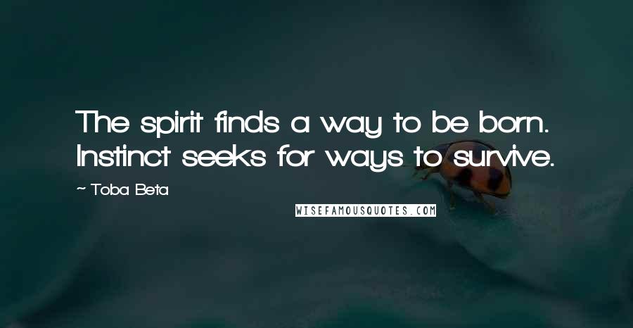 Toba Beta Quotes: The spirit finds a way to be born. Instinct seeks for ways to survive.