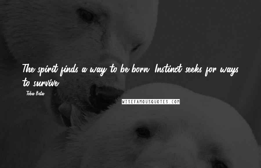 Toba Beta Quotes: The spirit finds a way to be born. Instinct seeks for ways to survive.