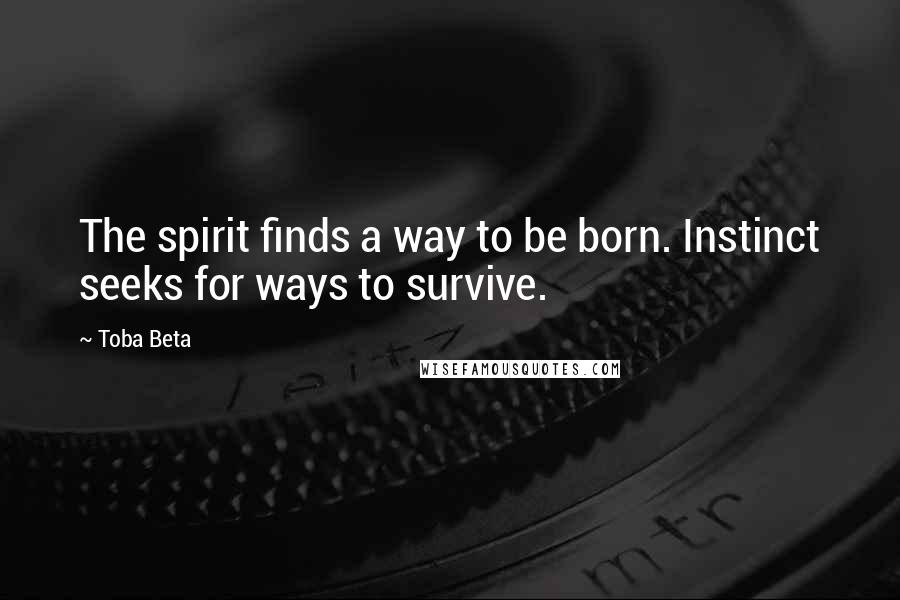 Toba Beta Quotes: The spirit finds a way to be born. Instinct seeks for ways to survive.