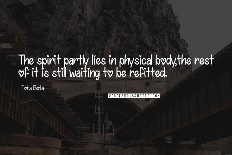 Toba Beta Quotes: The spirit partly lies in physical body,the rest of it is still waiting to be refitted.