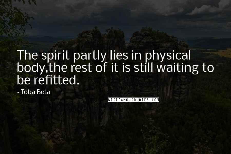 Toba Beta Quotes: The spirit partly lies in physical body,the rest of it is still waiting to be refitted.