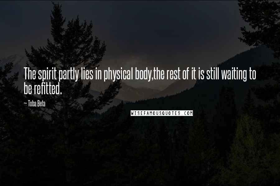 Toba Beta Quotes: The spirit partly lies in physical body,the rest of it is still waiting to be refitted.