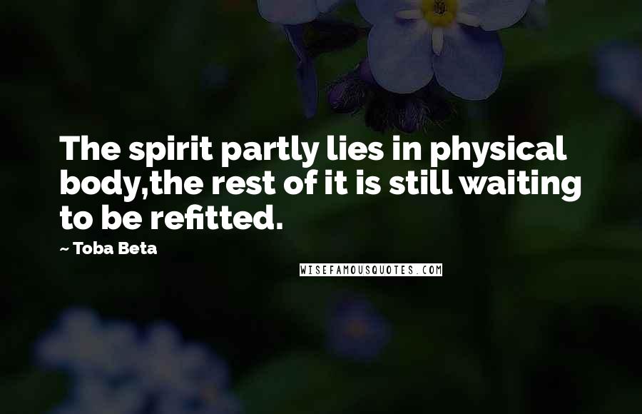 Toba Beta Quotes: The spirit partly lies in physical body,the rest of it is still waiting to be refitted.