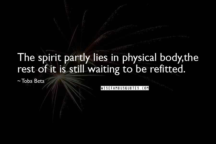 Toba Beta Quotes: The spirit partly lies in physical body,the rest of it is still waiting to be refitted.