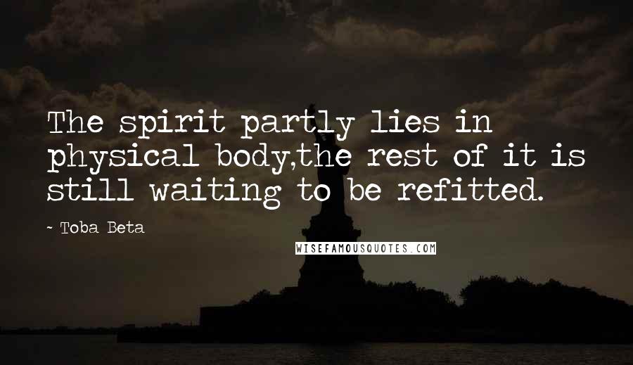 Toba Beta Quotes: The spirit partly lies in physical body,the rest of it is still waiting to be refitted.