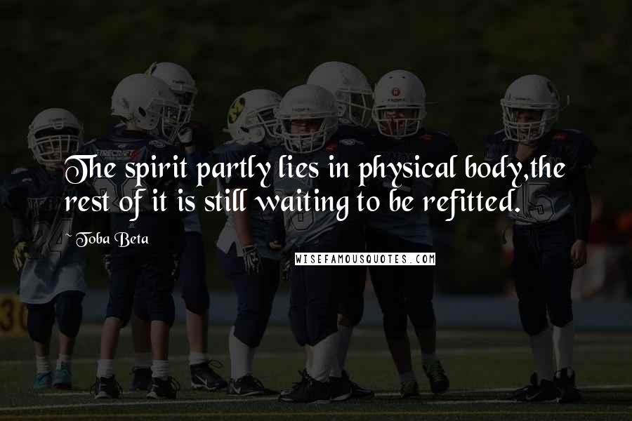 Toba Beta Quotes: The spirit partly lies in physical body,the rest of it is still waiting to be refitted.