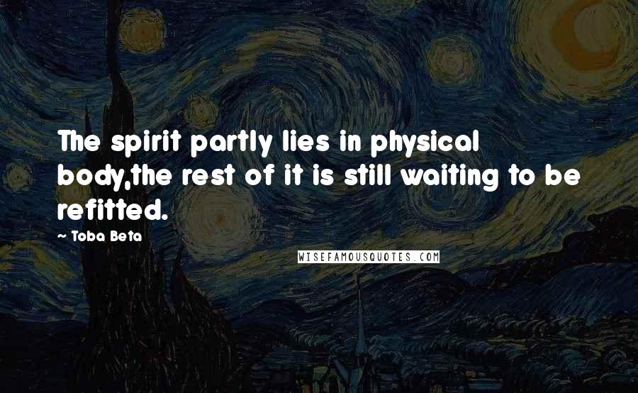 Toba Beta Quotes: The spirit partly lies in physical body,the rest of it is still waiting to be refitted.