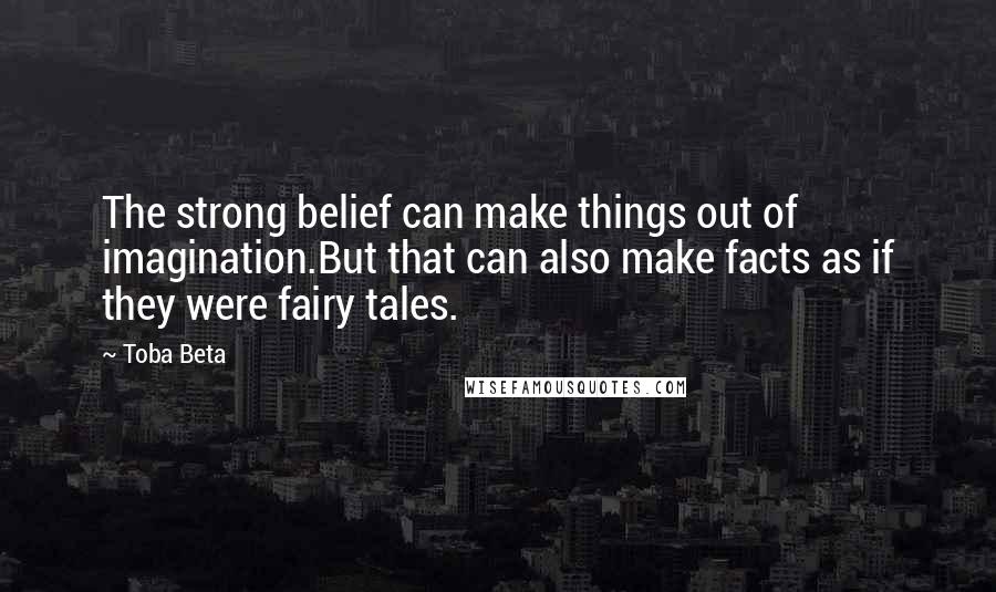 Toba Beta Quotes: The strong belief can make things out of imagination.But that can also make facts as if they were fairy tales.