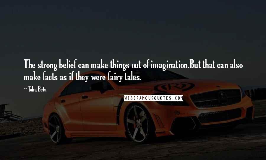 Toba Beta Quotes: The strong belief can make things out of imagination.But that can also make facts as if they were fairy tales.