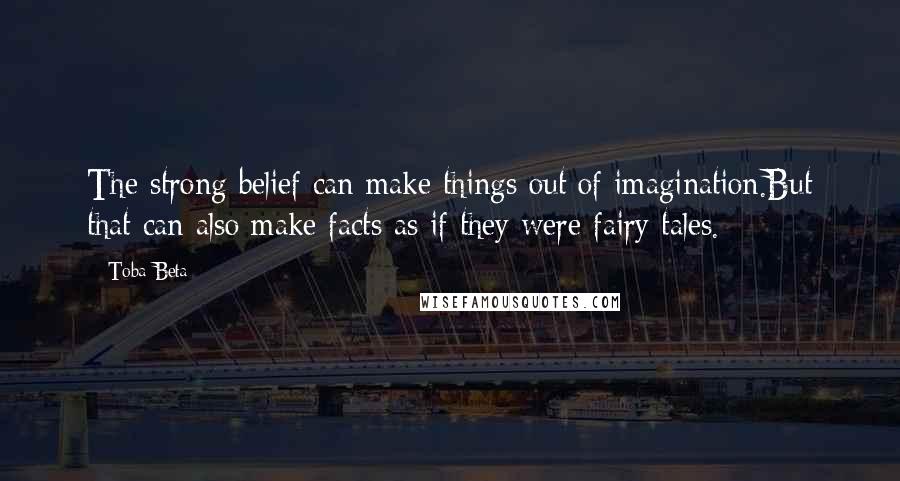 Toba Beta Quotes: The strong belief can make things out of imagination.But that can also make facts as if they were fairy tales.