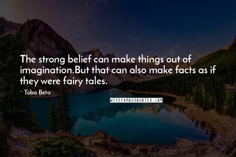 Toba Beta Quotes: The strong belief can make things out of imagination.But that can also make facts as if they were fairy tales.