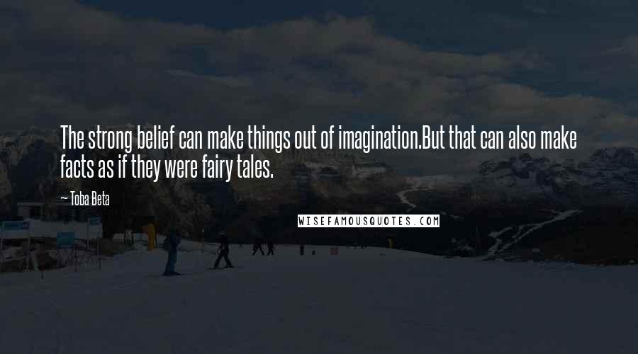 Toba Beta Quotes: The strong belief can make things out of imagination.But that can also make facts as if they were fairy tales.