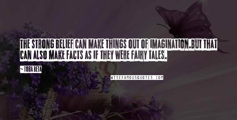 Toba Beta Quotes: The strong belief can make things out of imagination.But that can also make facts as if they were fairy tales.