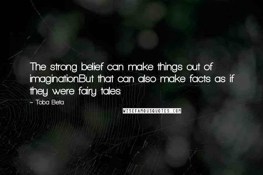 Toba Beta Quotes: The strong belief can make things out of imagination.But that can also make facts as if they were fairy tales.