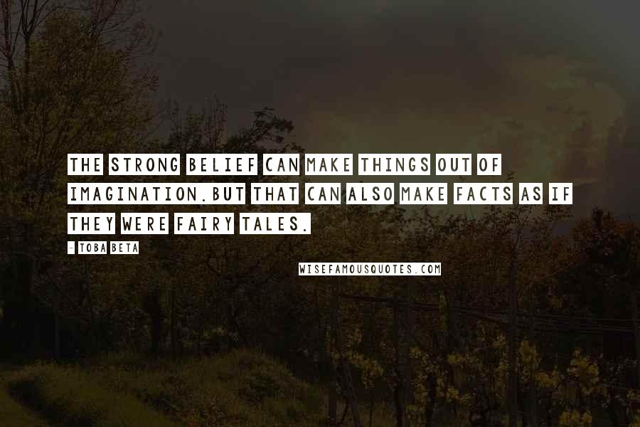 Toba Beta Quotes: The strong belief can make things out of imagination.But that can also make facts as if they were fairy tales.