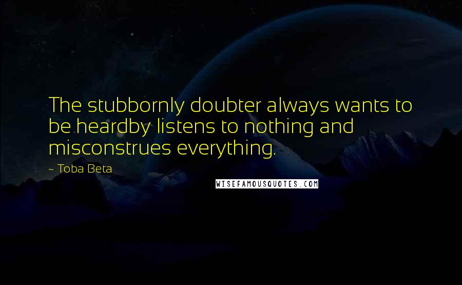 Toba Beta Quotes: The stubbornly doubter always wants to be heardby listens to nothing and misconstrues everything.