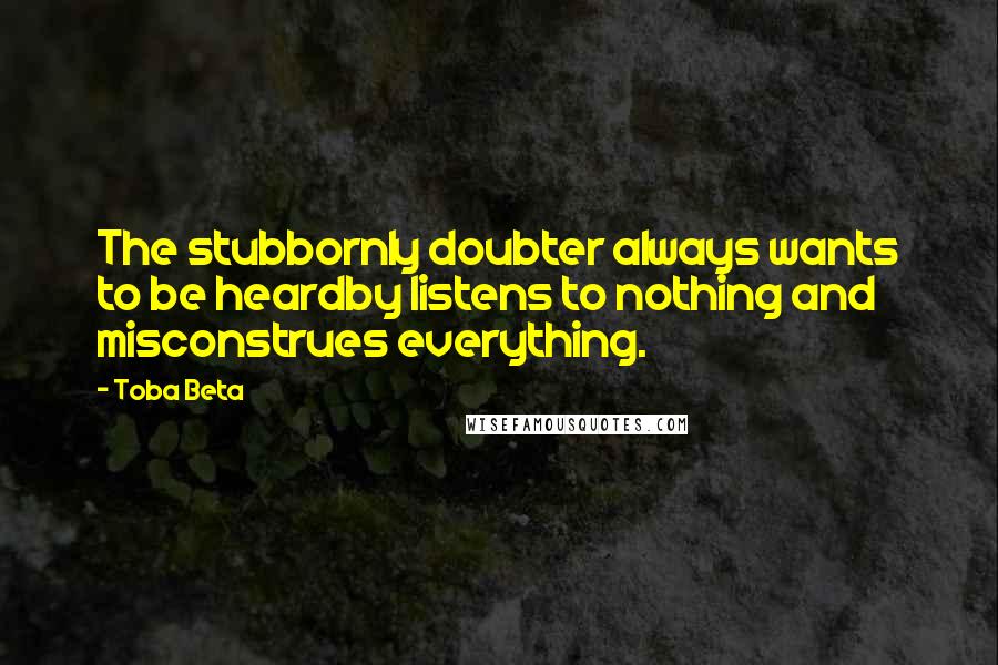 Toba Beta Quotes: The stubbornly doubter always wants to be heardby listens to nothing and misconstrues everything.