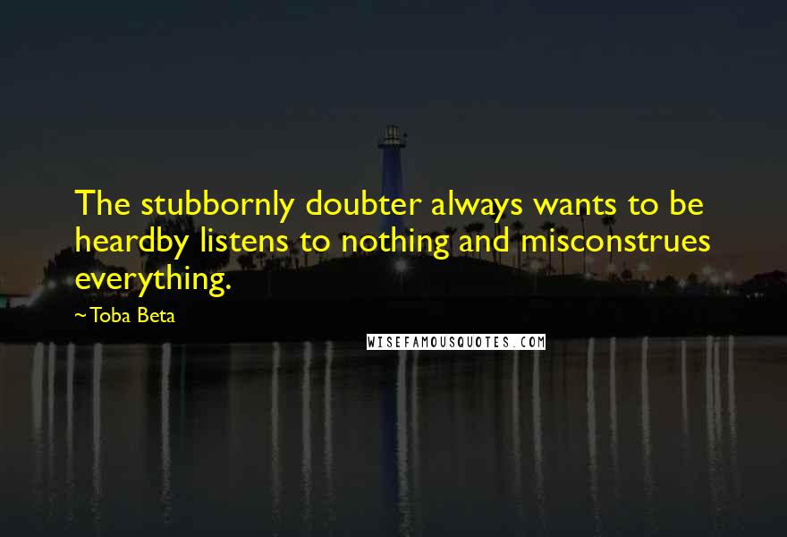 Toba Beta Quotes: The stubbornly doubter always wants to be heardby listens to nothing and misconstrues everything.