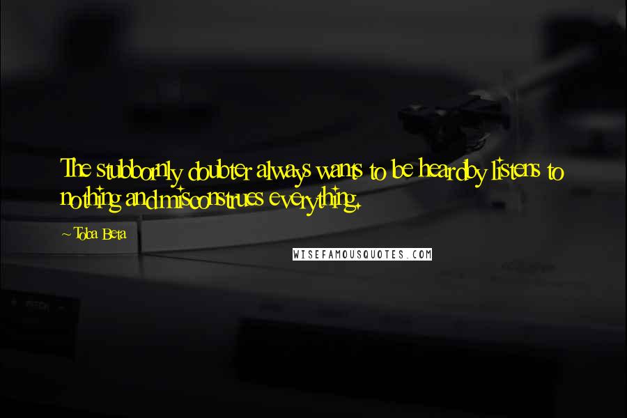 Toba Beta Quotes: The stubbornly doubter always wants to be heardby listens to nothing and misconstrues everything.