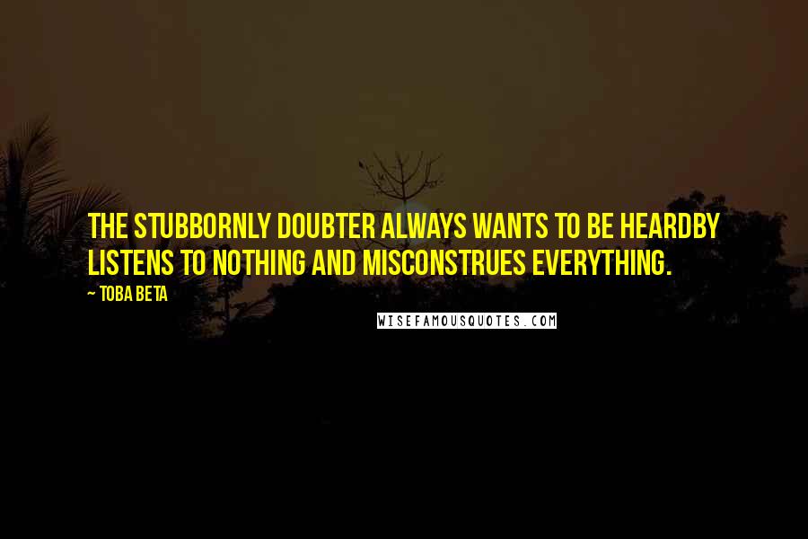 Toba Beta Quotes: The stubbornly doubter always wants to be heardby listens to nothing and misconstrues everything.