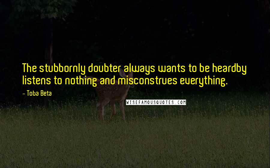 Toba Beta Quotes: The stubbornly doubter always wants to be heardby listens to nothing and misconstrues everything.