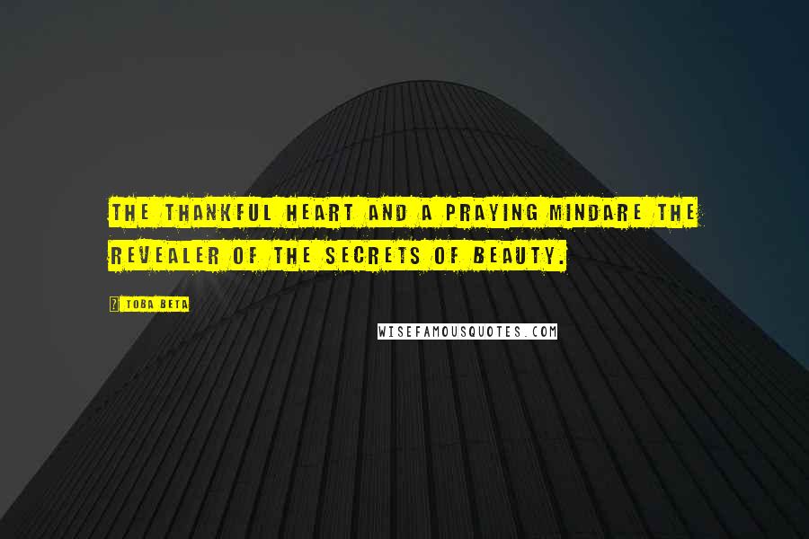 Toba Beta Quotes: The thankful heart and a praying mindare the revealer of the secrets of beauty.