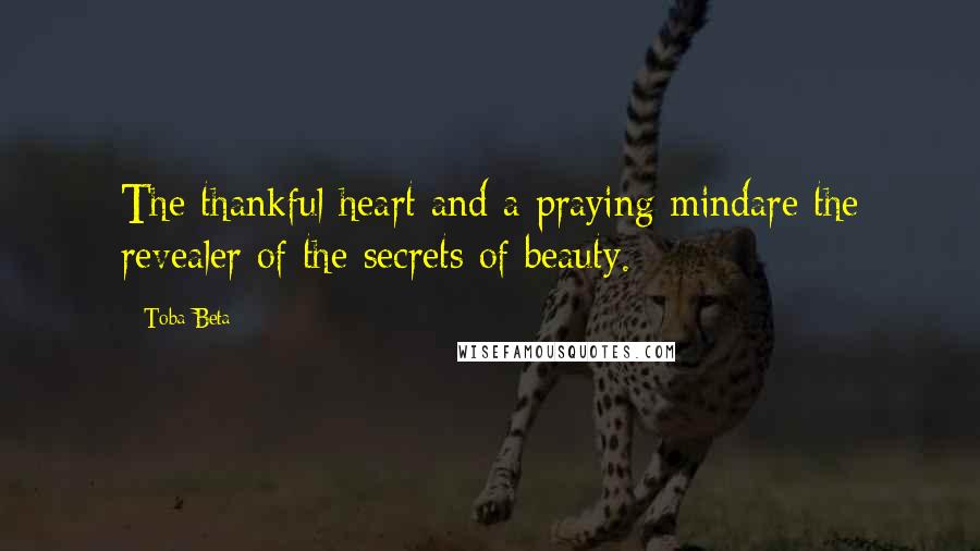 Toba Beta Quotes: The thankful heart and a praying mindare the revealer of the secrets of beauty.