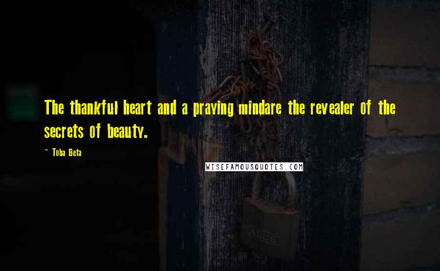 Toba Beta Quotes: The thankful heart and a praying mindare the revealer of the secrets of beauty.