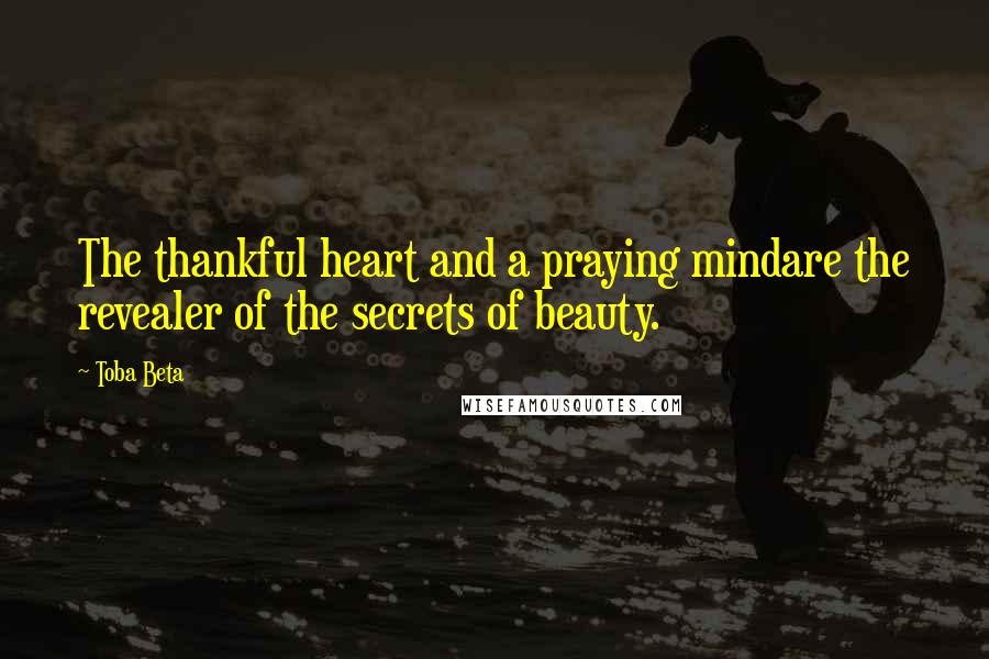 Toba Beta Quotes: The thankful heart and a praying mindare the revealer of the secrets of beauty.