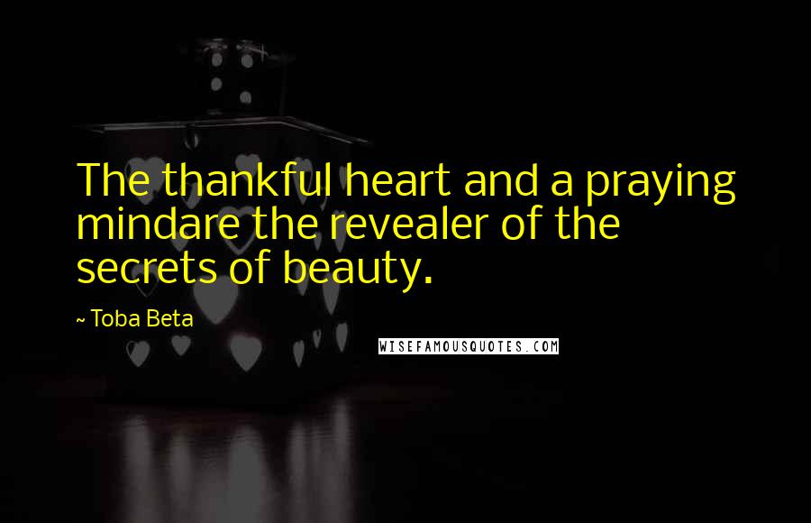 Toba Beta Quotes: The thankful heart and a praying mindare the revealer of the secrets of beauty.