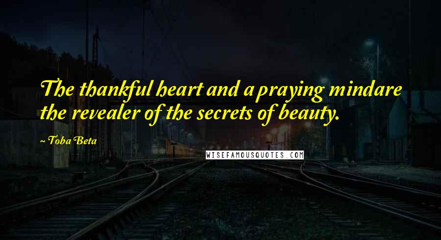 Toba Beta Quotes: The thankful heart and a praying mindare the revealer of the secrets of beauty.