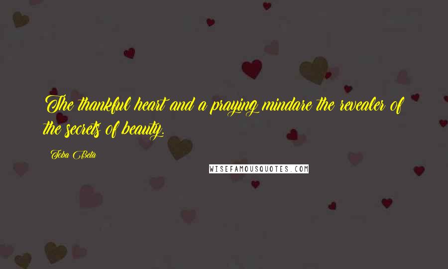 Toba Beta Quotes: The thankful heart and a praying mindare the revealer of the secrets of beauty.