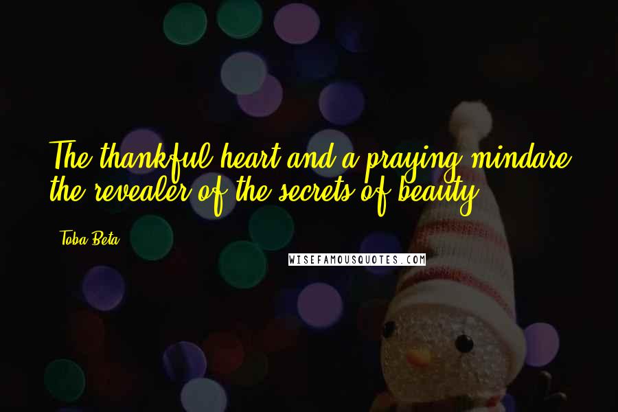 Toba Beta Quotes: The thankful heart and a praying mindare the revealer of the secrets of beauty.