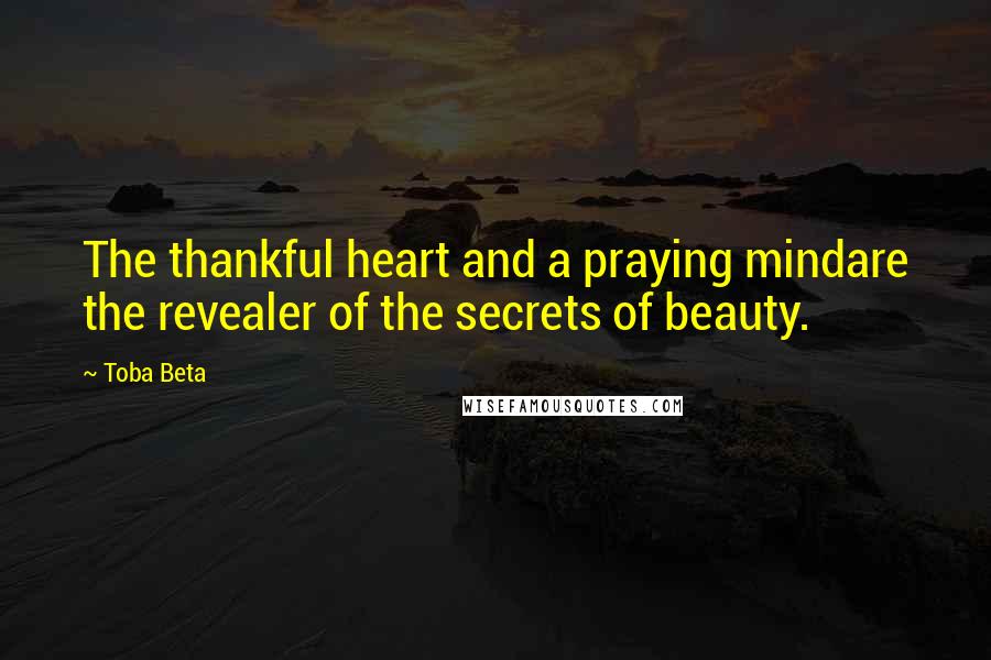 Toba Beta Quotes: The thankful heart and a praying mindare the revealer of the secrets of beauty.