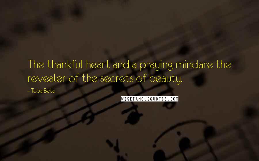 Toba Beta Quotes: The thankful heart and a praying mindare the revealer of the secrets of beauty.