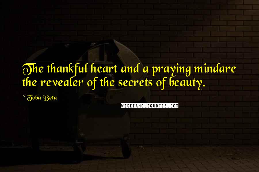 Toba Beta Quotes: The thankful heart and a praying mindare the revealer of the secrets of beauty.