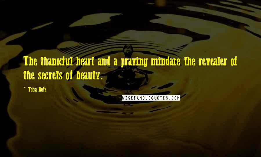 Toba Beta Quotes: The thankful heart and a praying mindare the revealer of the secrets of beauty.