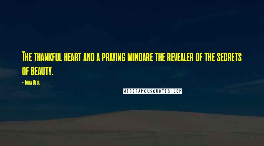 Toba Beta Quotes: The thankful heart and a praying mindare the revealer of the secrets of beauty.