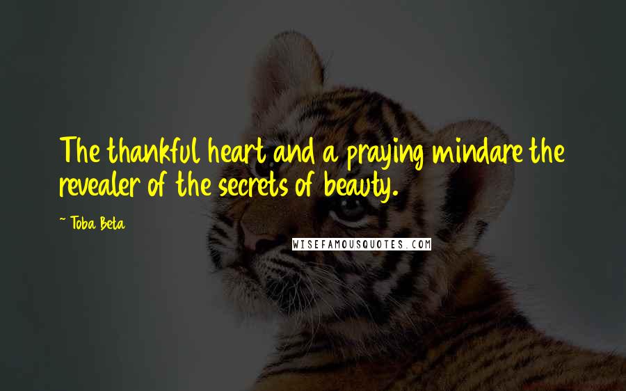 Toba Beta Quotes: The thankful heart and a praying mindare the revealer of the secrets of beauty.