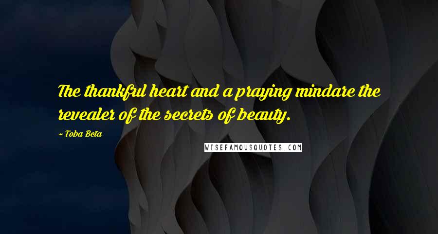 Toba Beta Quotes: The thankful heart and a praying mindare the revealer of the secrets of beauty.