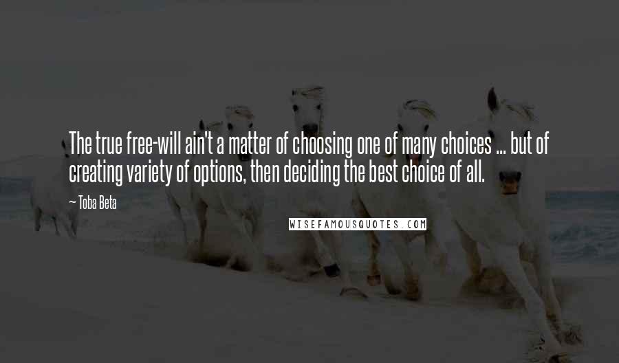 Toba Beta Quotes: The true free-will ain't a matter of choosing one of many choices ... but of creating variety of options, then deciding the best choice of all.